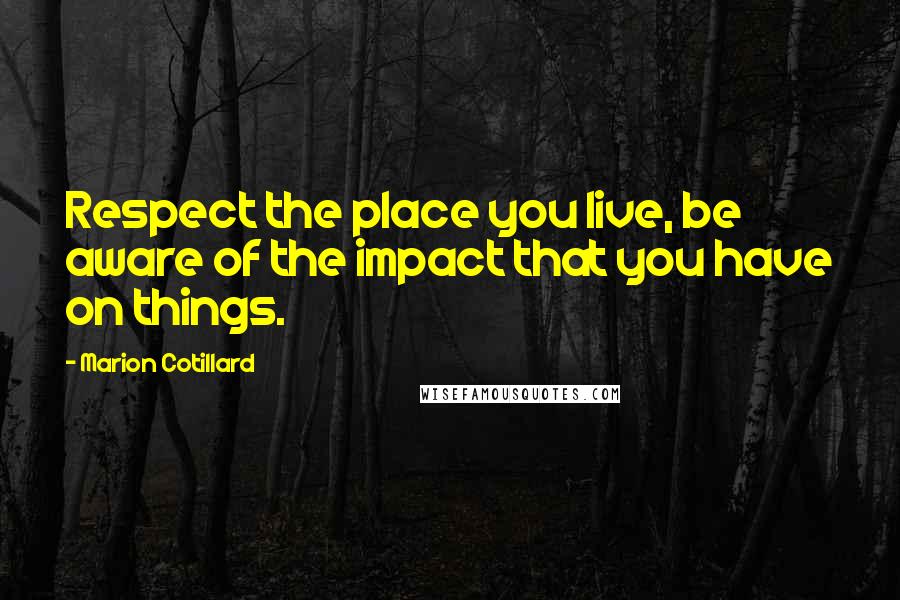 Marion Cotillard Quotes: Respect the place you live, be aware of the impact that you have on things.