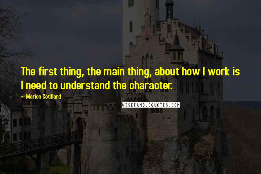 Marion Cotillard Quotes: The first thing, the main thing, about how I work is I need to understand the character.