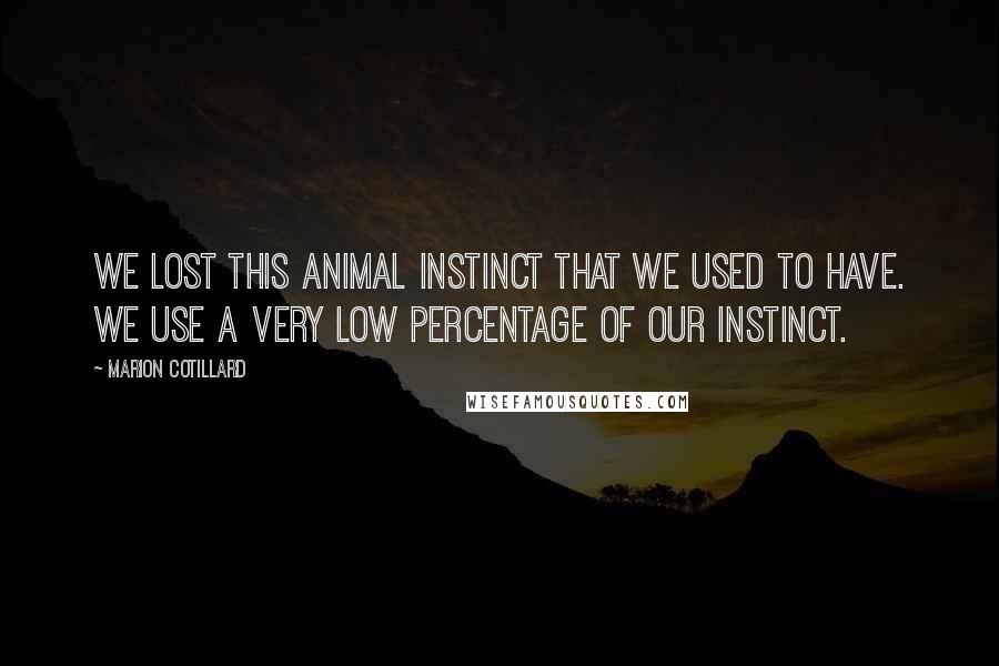 Marion Cotillard Quotes: We lost this animal instinct that we used to have. We use a very low percentage of our instinct.