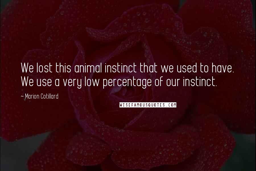 Marion Cotillard Quotes: We lost this animal instinct that we used to have. We use a very low percentage of our instinct.