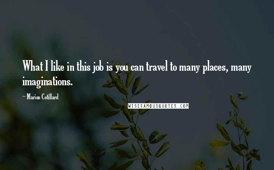 Marion Cotillard Quotes: What I like in this job is you can travel to many places, many imaginations.