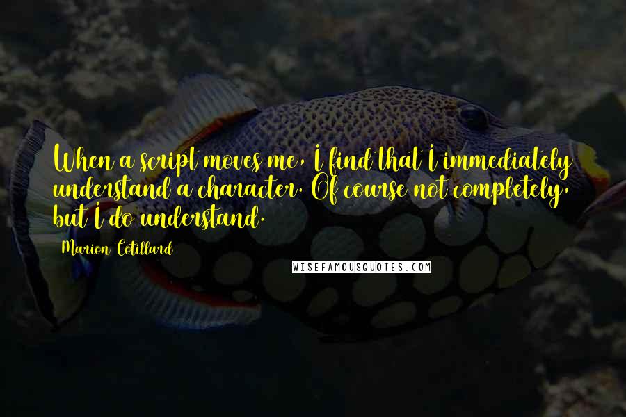Marion Cotillard Quotes: When a script moves me, I find that I immediately understand a character. Of course not completely, but I do understand.