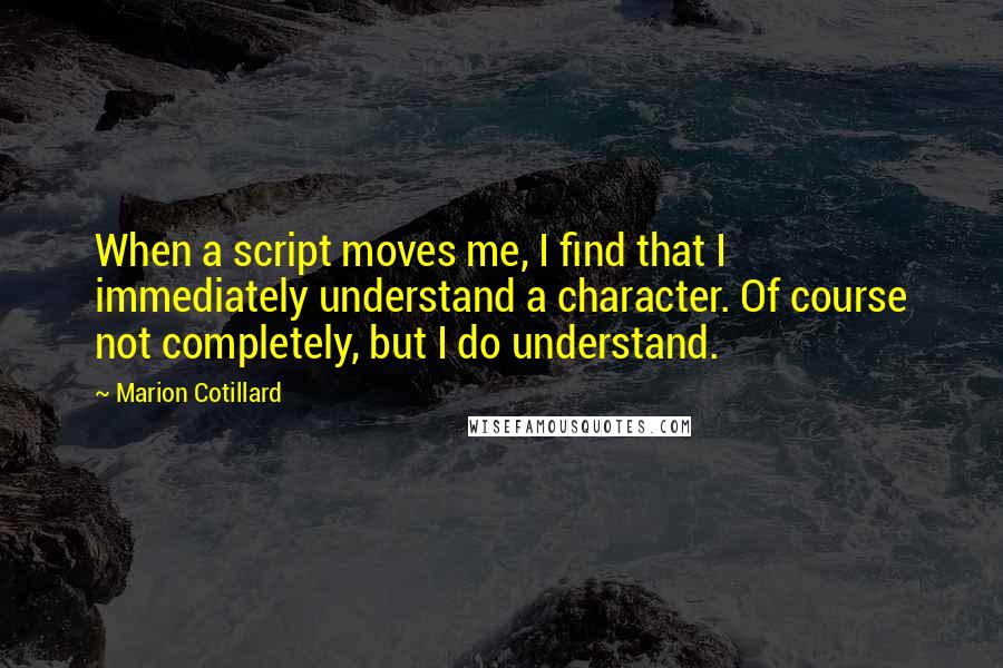 Marion Cotillard Quotes: When a script moves me, I find that I immediately understand a character. Of course not completely, but I do understand.