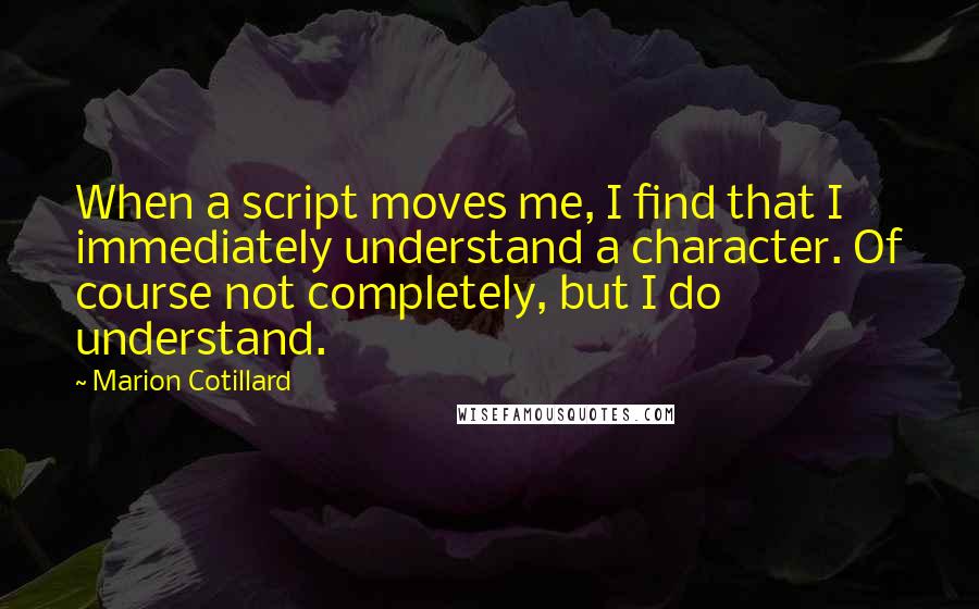 Marion Cotillard Quotes: When a script moves me, I find that I immediately understand a character. Of course not completely, but I do understand.