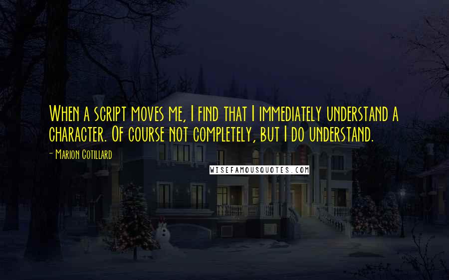 Marion Cotillard Quotes: When a script moves me, I find that I immediately understand a character. Of course not completely, but I do understand.