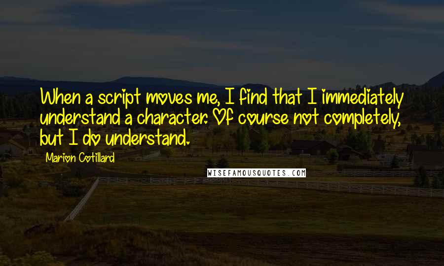 Marion Cotillard Quotes: When a script moves me, I find that I immediately understand a character. Of course not completely, but I do understand.