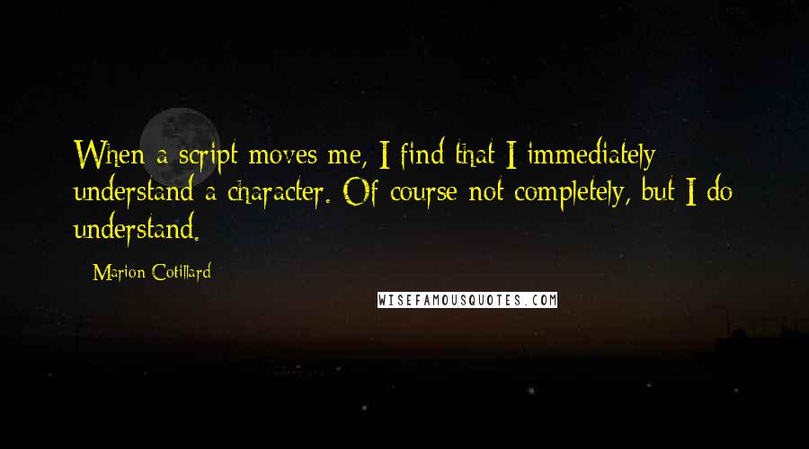 Marion Cotillard Quotes: When a script moves me, I find that I immediately understand a character. Of course not completely, but I do understand.