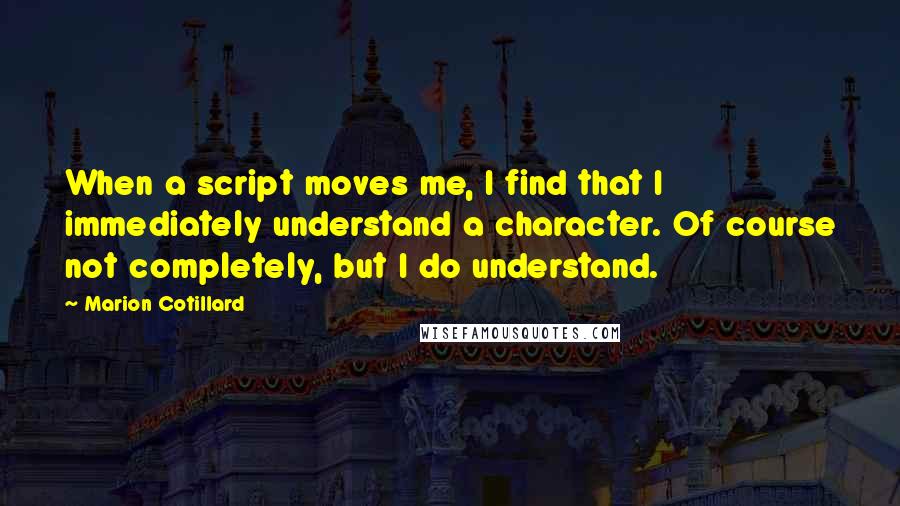 Marion Cotillard Quotes: When a script moves me, I find that I immediately understand a character. Of course not completely, but I do understand.