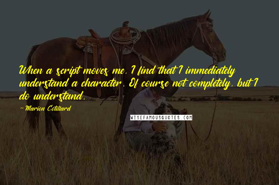 Marion Cotillard Quotes: When a script moves me, I find that I immediately understand a character. Of course not completely, but I do understand.