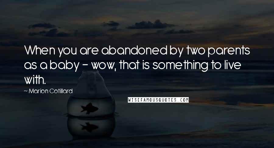 Marion Cotillard Quotes: When you are abandoned by two parents as a baby - wow, that is something to live with.