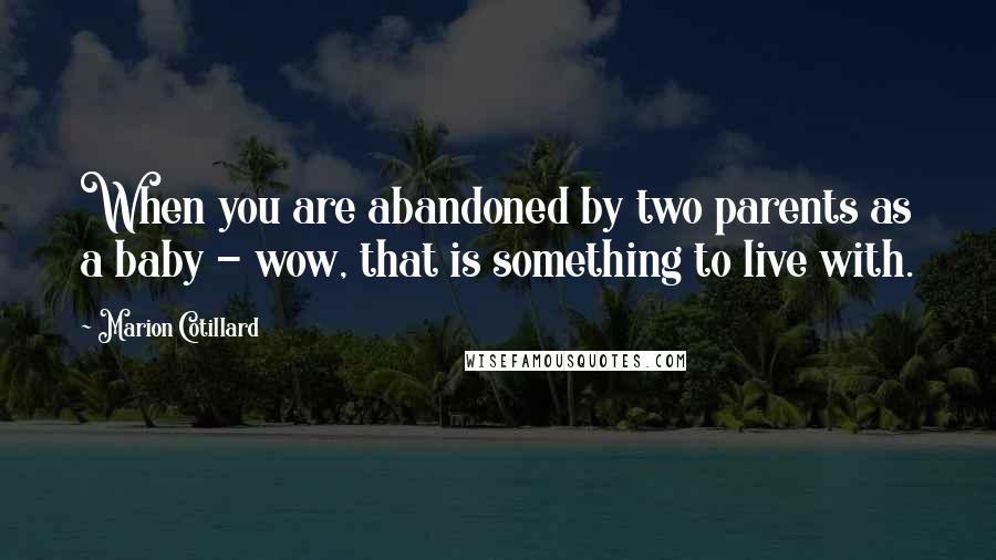 Marion Cotillard Quotes: When you are abandoned by two parents as a baby - wow, that is something to live with.