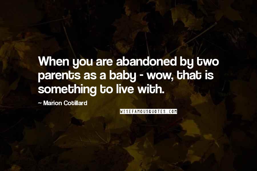 Marion Cotillard Quotes: When you are abandoned by two parents as a baby - wow, that is something to live with.