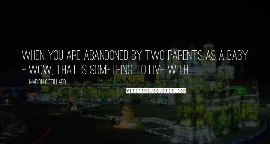 Marion Cotillard Quotes: When you are abandoned by two parents as a baby - wow, that is something to live with.