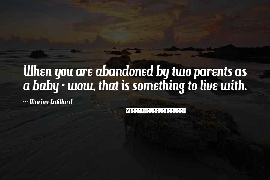 Marion Cotillard Quotes: When you are abandoned by two parents as a baby - wow, that is something to live with.