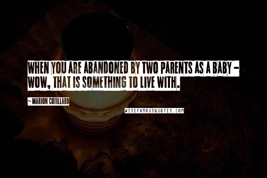 Marion Cotillard Quotes: When you are abandoned by two parents as a baby - wow, that is something to live with.