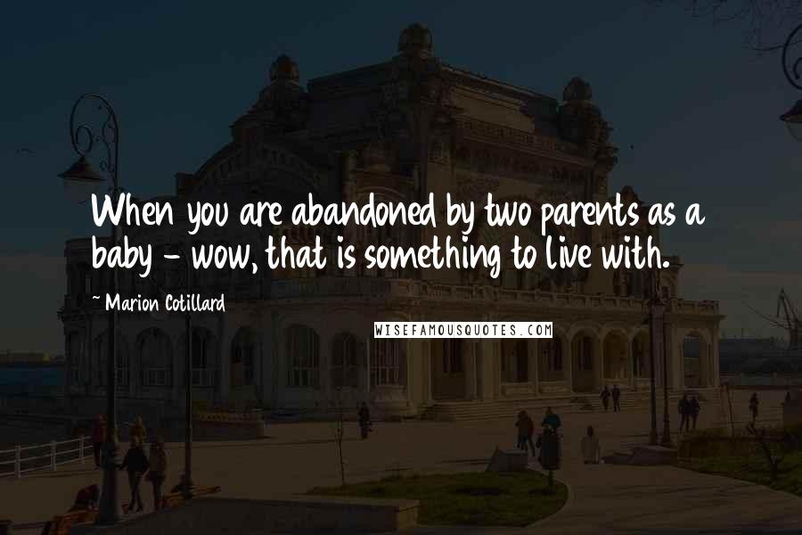 Marion Cotillard Quotes: When you are abandoned by two parents as a baby - wow, that is something to live with.