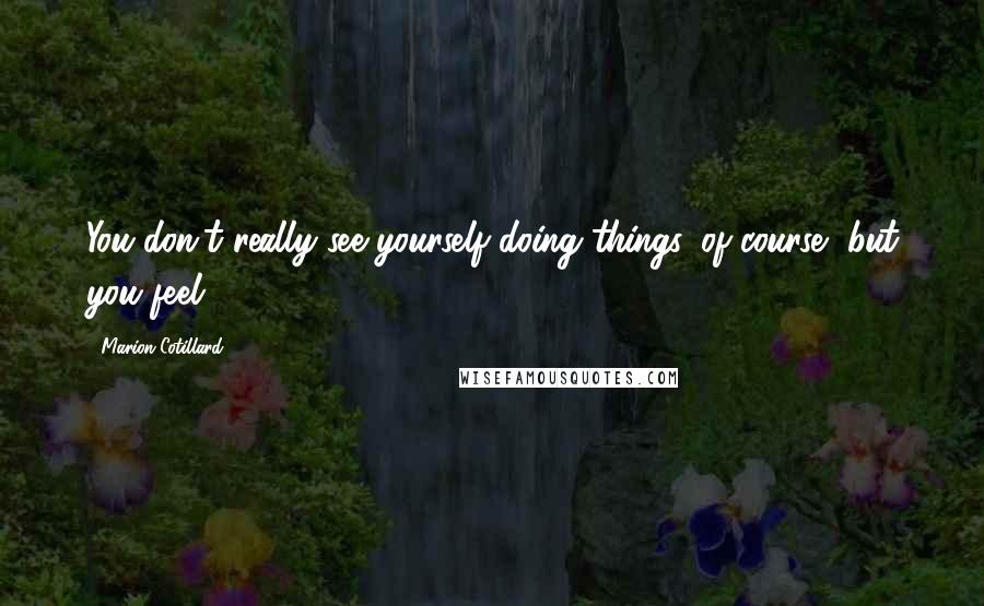Marion Cotillard Quotes: You don't really see yourself doing things, of course, but you feel.