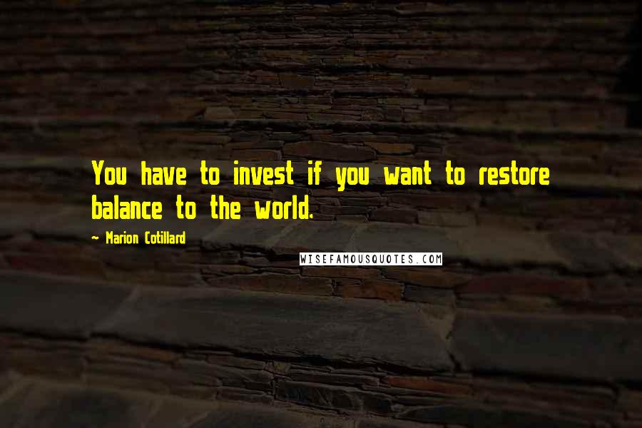 Marion Cotillard Quotes: You have to invest if you want to restore balance to the world.
