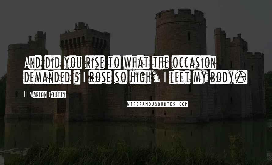 Marion Coutts Quotes: And did you rise to what the occasion demanded ? I rose so high, I left my body.