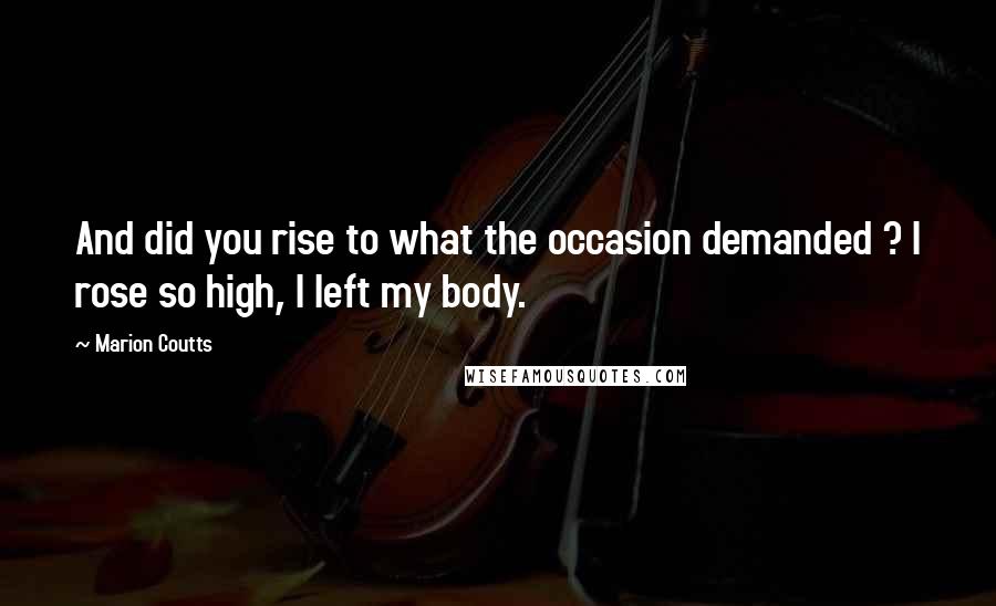 Marion Coutts Quotes: And did you rise to what the occasion demanded ? I rose so high, I left my body.