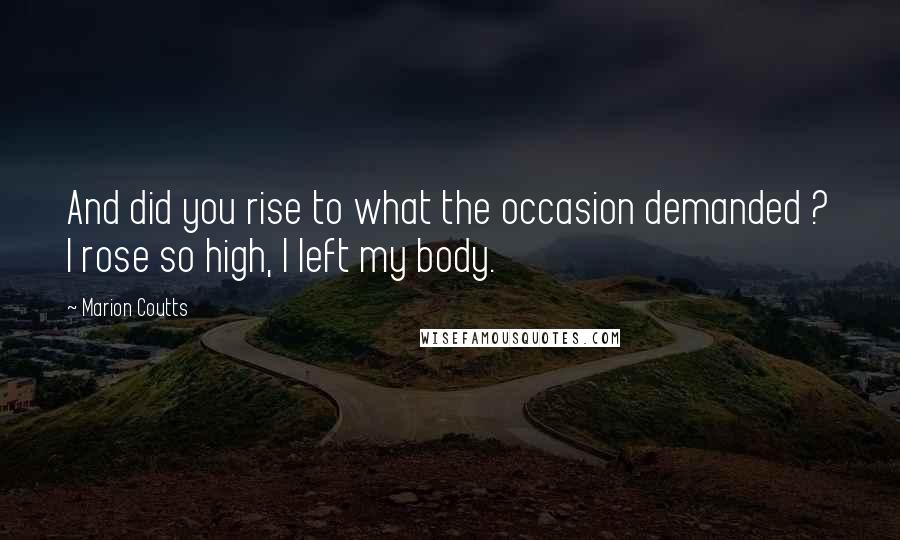 Marion Coutts Quotes: And did you rise to what the occasion demanded ? I rose so high, I left my body.