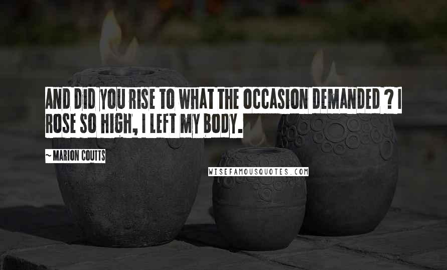 Marion Coutts Quotes: And did you rise to what the occasion demanded ? I rose so high, I left my body.