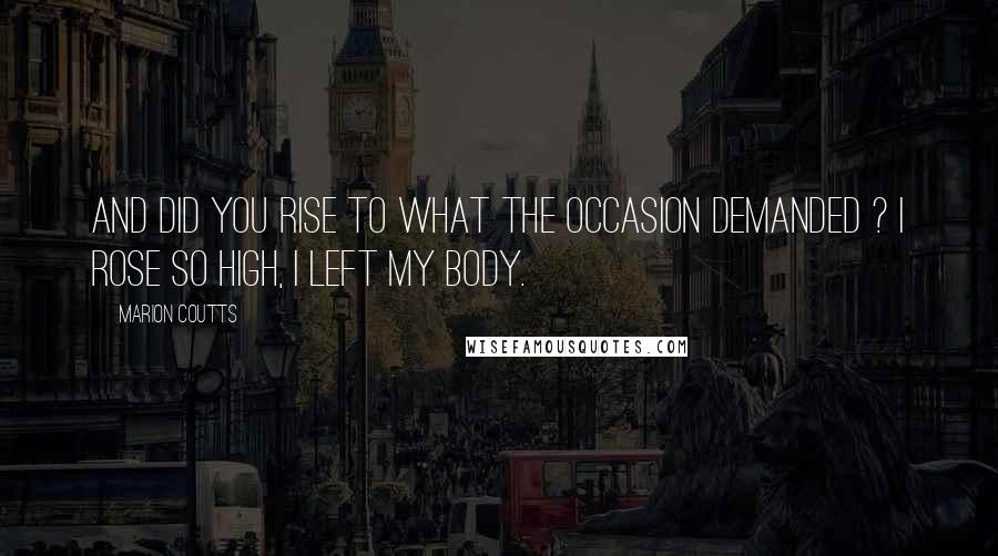 Marion Coutts Quotes: And did you rise to what the occasion demanded ? I rose so high, I left my body.