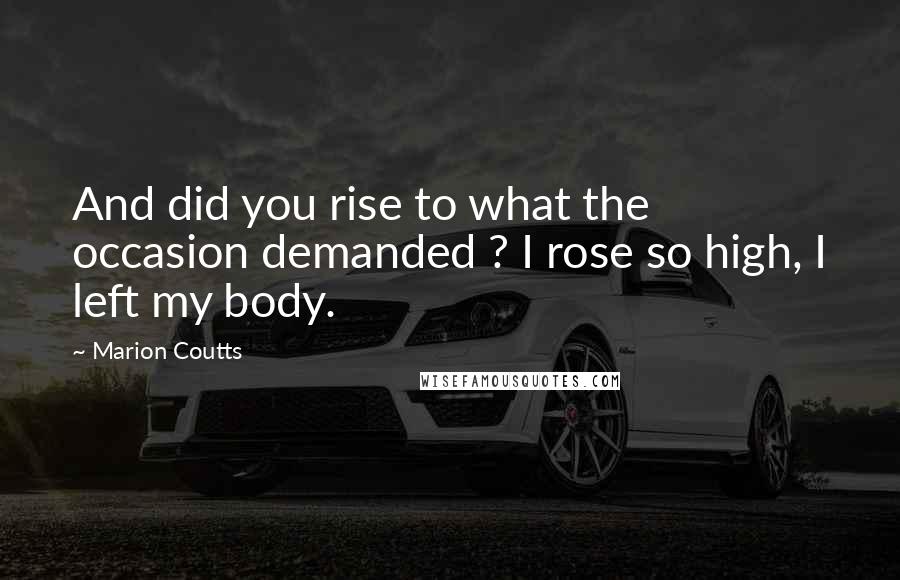 Marion Coutts Quotes: And did you rise to what the occasion demanded ? I rose so high, I left my body.