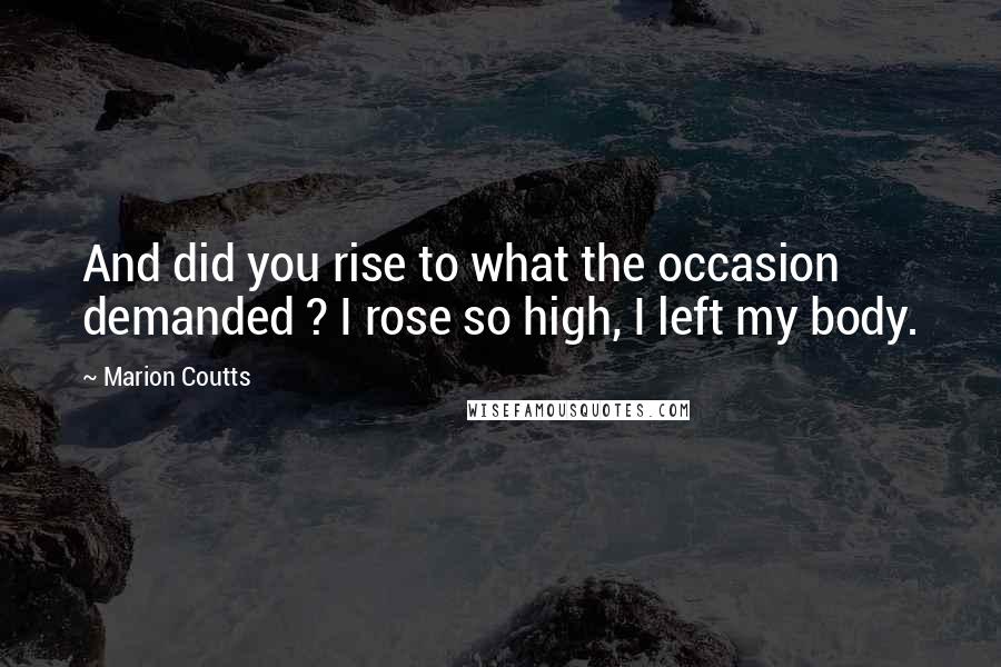 Marion Coutts Quotes: And did you rise to what the occasion demanded ? I rose so high, I left my body.