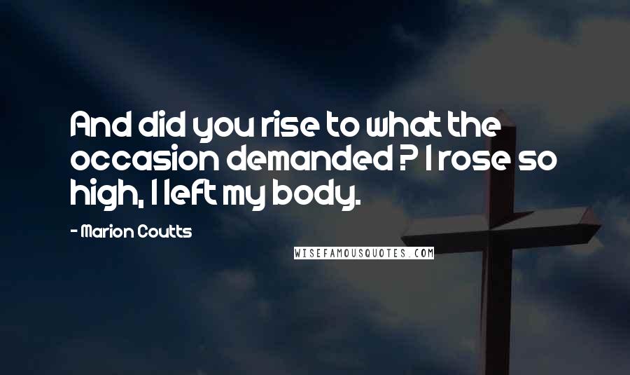 Marion Coutts Quotes: And did you rise to what the occasion demanded ? I rose so high, I left my body.