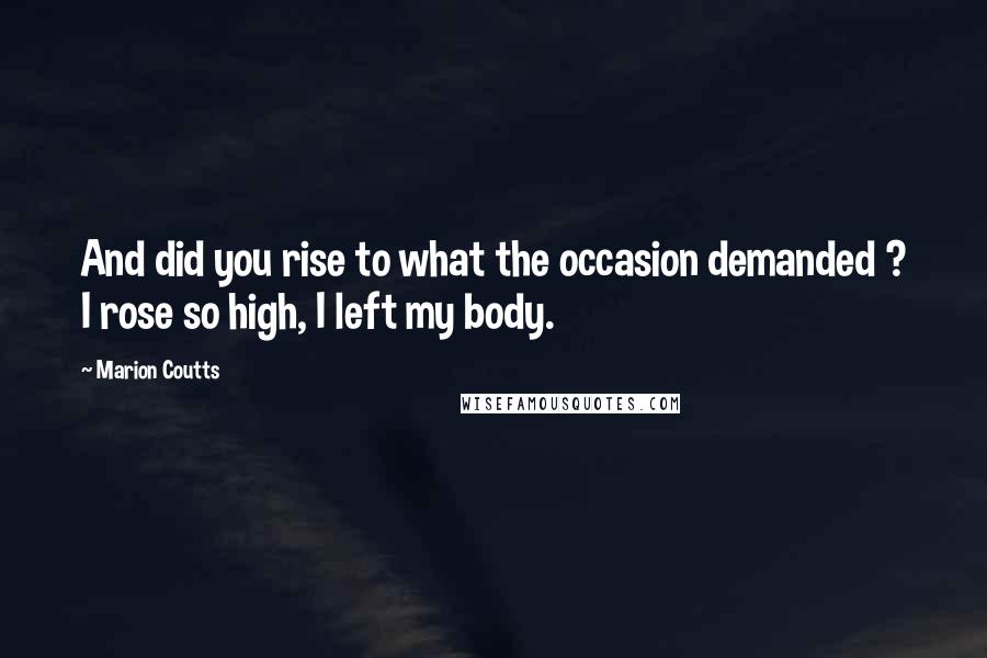 Marion Coutts Quotes: And did you rise to what the occasion demanded ? I rose so high, I left my body.