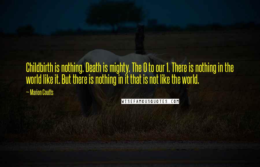 Marion Coutts Quotes: Childbirth is nothing. Death is mighty. The 0 to our 1. There is nothing in the world like it. But there is nothing in it that is not like the world.