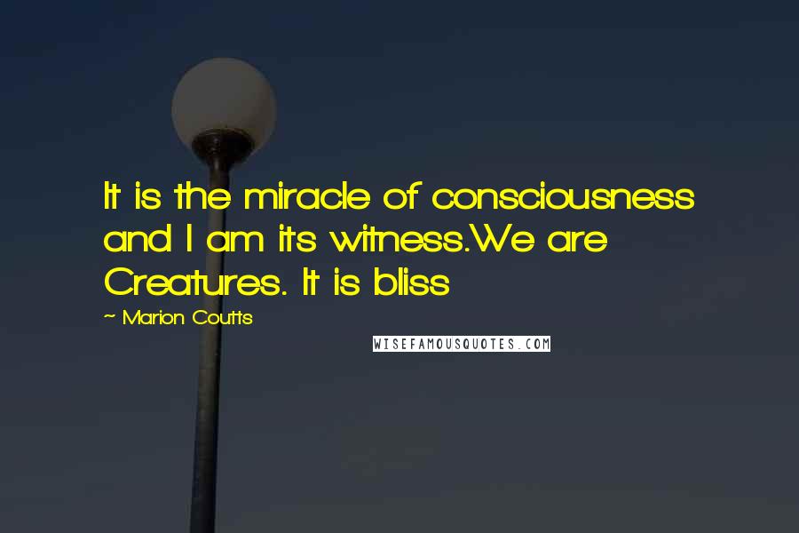Marion Coutts Quotes: It is the miracle of consciousness and I am its witness.We are Creatures. It is bliss