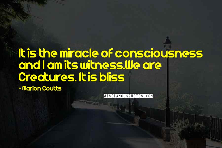 Marion Coutts Quotes: It is the miracle of consciousness and I am its witness.We are Creatures. It is bliss