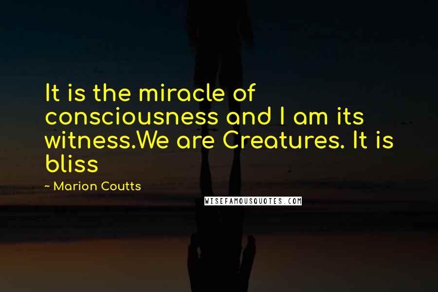 Marion Coutts Quotes: It is the miracle of consciousness and I am its witness.We are Creatures. It is bliss