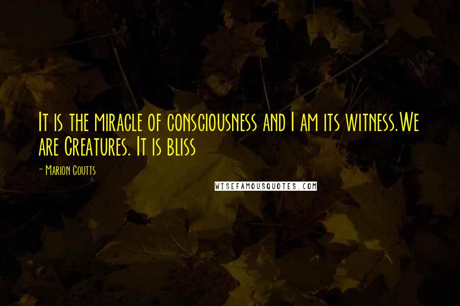 Marion Coutts Quotes: It is the miracle of consciousness and I am its witness.We are Creatures. It is bliss