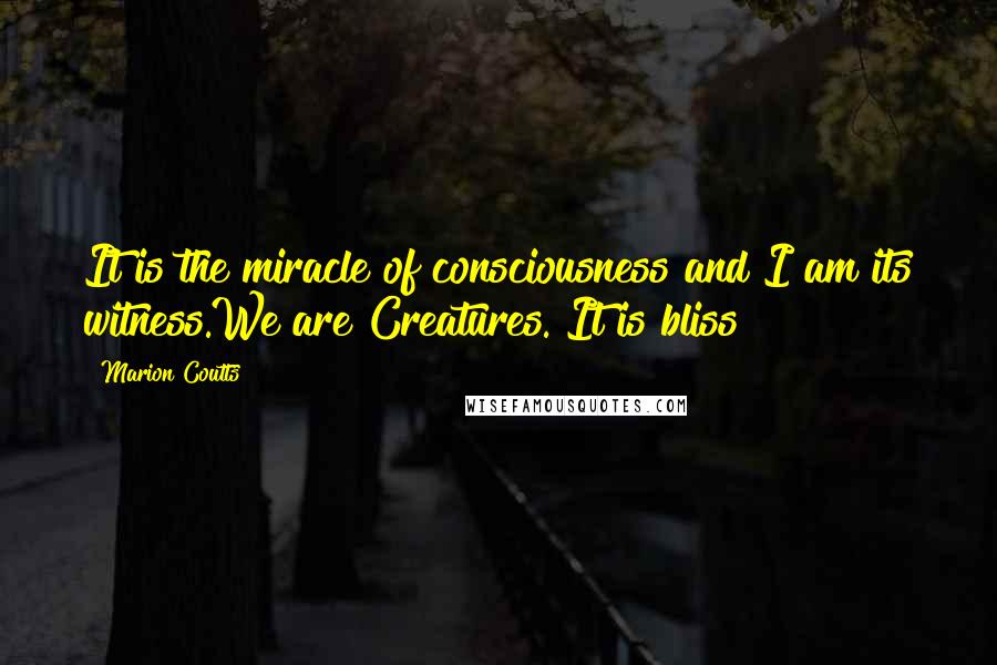 Marion Coutts Quotes: It is the miracle of consciousness and I am its witness.We are Creatures. It is bliss