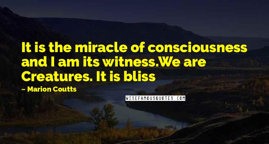 Marion Coutts Quotes: It is the miracle of consciousness and I am its witness.We are Creatures. It is bliss