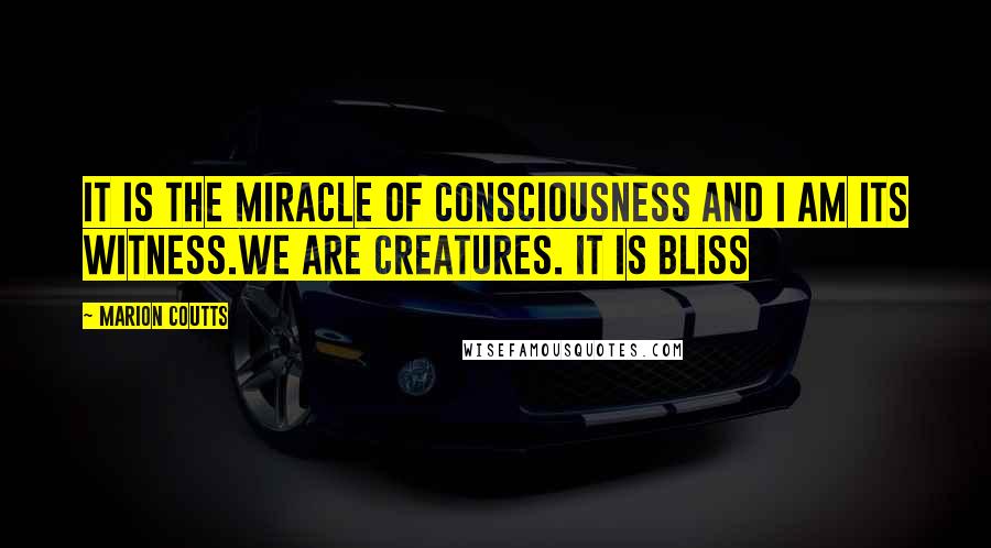 Marion Coutts Quotes: It is the miracle of consciousness and I am its witness.We are Creatures. It is bliss