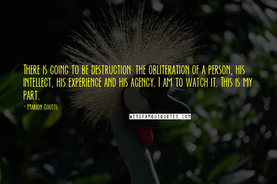 Marion Coutts Quotes: There is going to be destruction: the obliteration of a person, his intellect, his experience and his agency. I am to watch it. This is my part.
