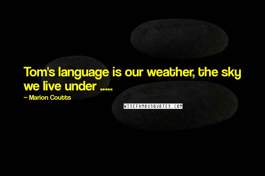 Marion Coutts Quotes: Tom's language is our weather, the sky we live under .....