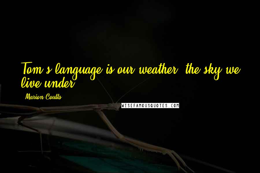 Marion Coutts Quotes: Tom's language is our weather, the sky we live under .....