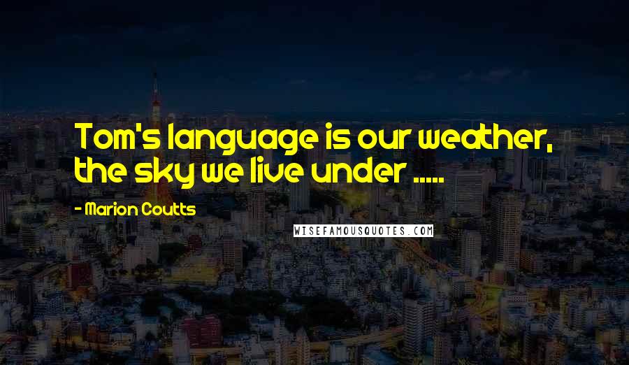 Marion Coutts Quotes: Tom's language is our weather, the sky we live under .....