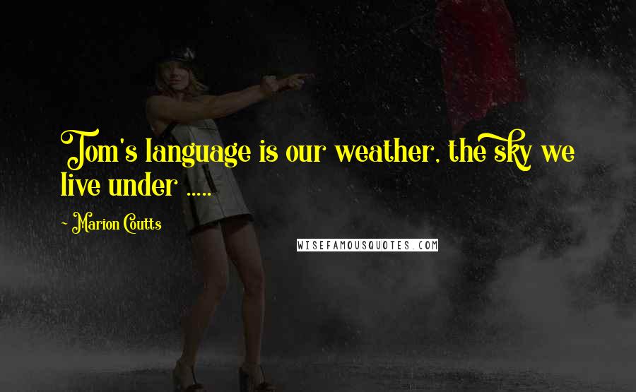 Marion Coutts Quotes: Tom's language is our weather, the sky we live under .....