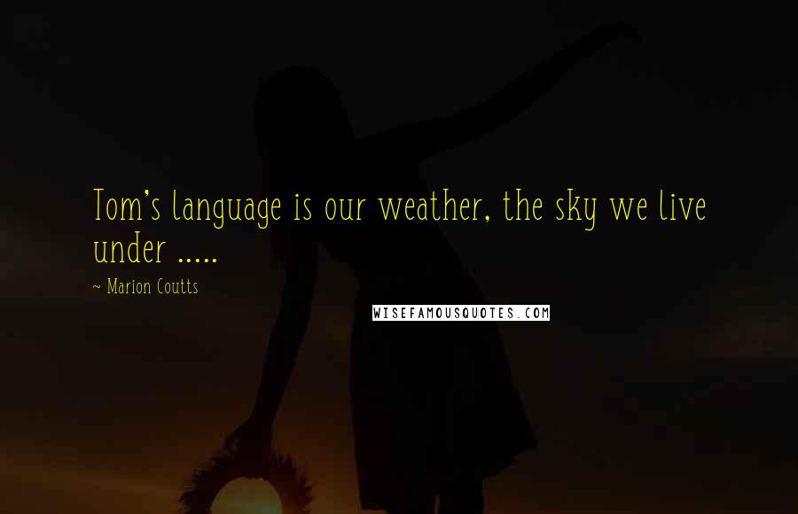 Marion Coutts Quotes: Tom's language is our weather, the sky we live under .....