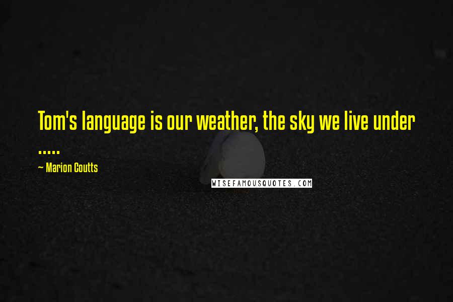 Marion Coutts Quotes: Tom's language is our weather, the sky we live under .....