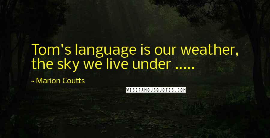 Marion Coutts Quotes: Tom's language is our weather, the sky we live under .....