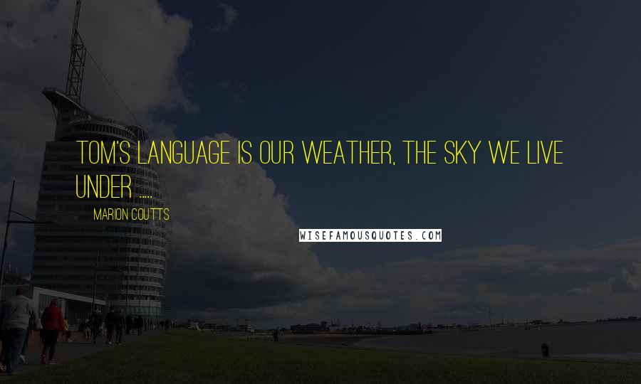 Marion Coutts Quotes: Tom's language is our weather, the sky we live under .....