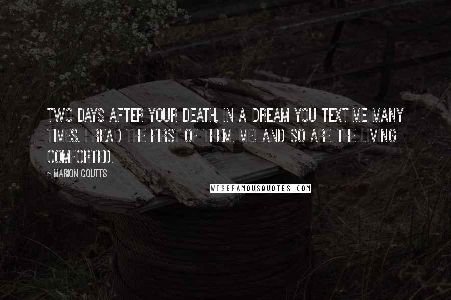 Marion Coutts Quotes: Two days after your death, in a dream you text me many times. I read the first of them. ME! And so are the living comforted.