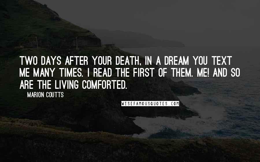 Marion Coutts Quotes: Two days after your death, in a dream you text me many times. I read the first of them. ME! And so are the living comforted.